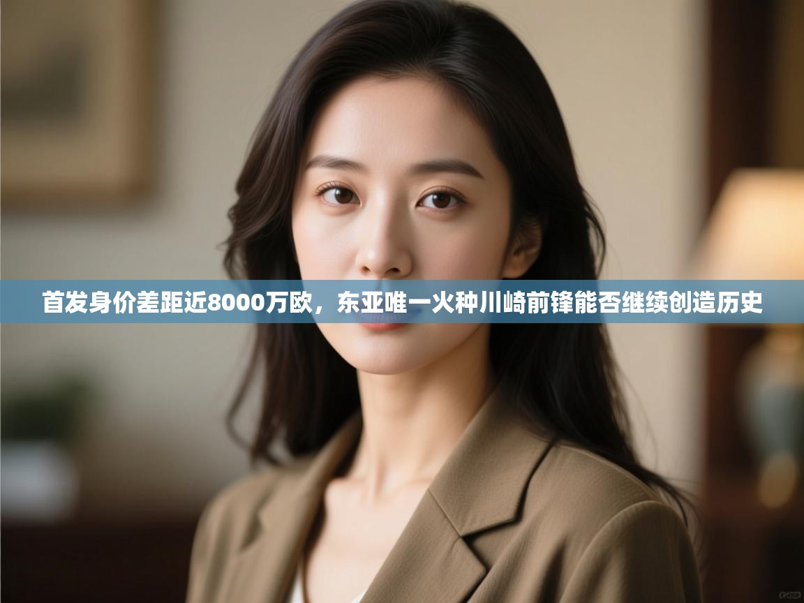 开云体育客服在线咨询-首发身价差距近8000万欧，东亚唯一火种川崎前锋能否继续创造历史