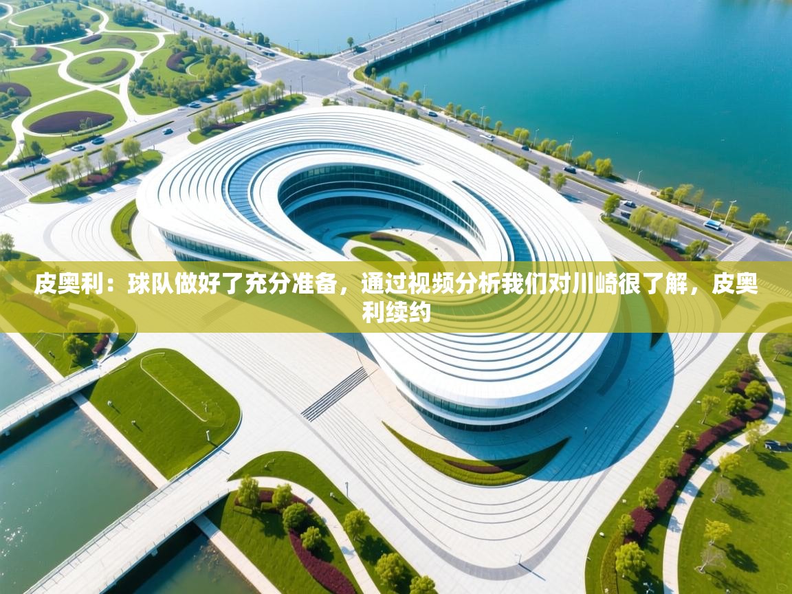 开云体育PC版网页版登录-皮奥利：球队做好了充分准备，通过视频分析我们对川崎很了解，皮奥利续约