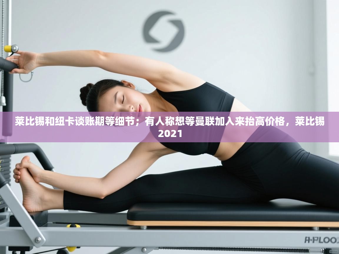 开云体育app官网-莱比锡和纽卡谈账期等细节；有人称想等曼联加入来抬高价格，莱比锡2021  第1张