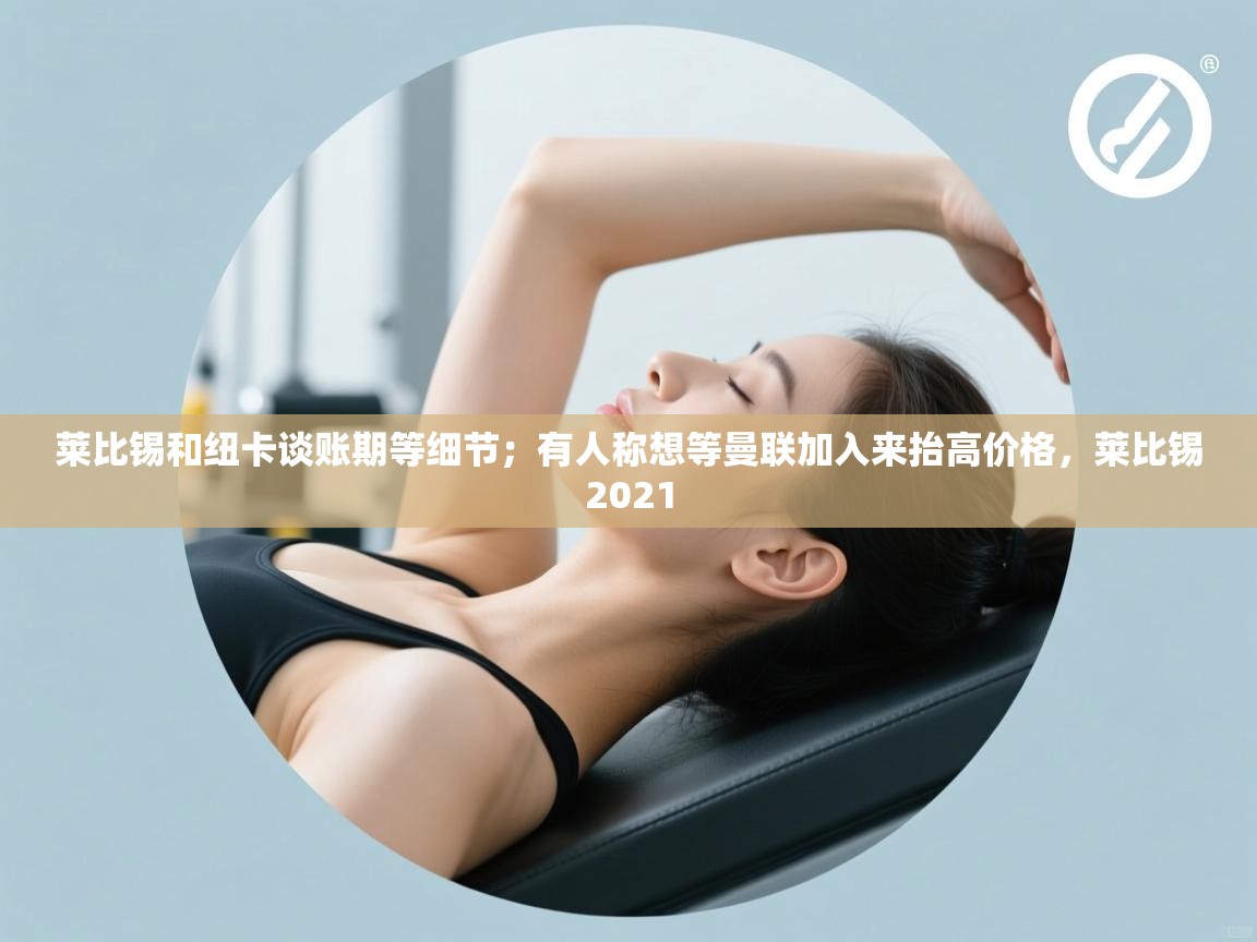 开云体育app官网-莱比锡和纽卡谈账期等细节；有人称想等曼联加入来抬高价格，莱比锡2021  第2张