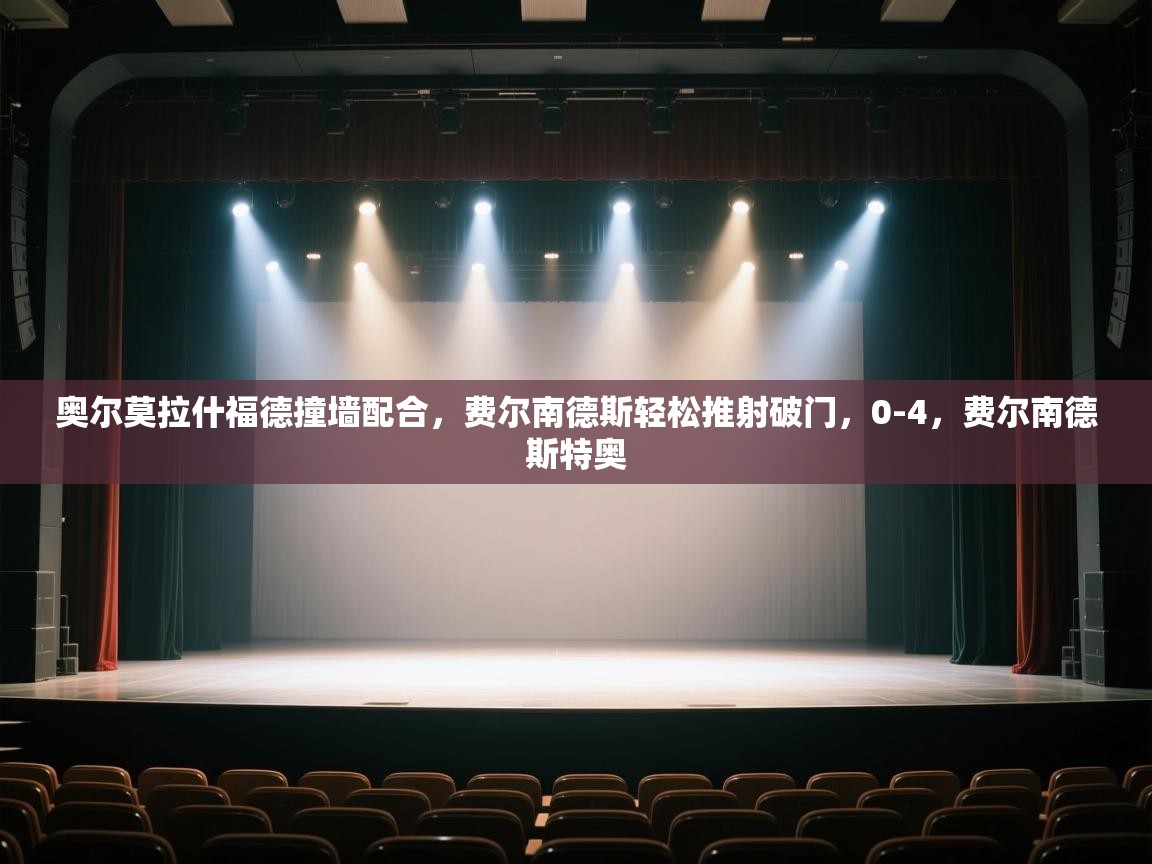 开运体育入口-奥尔莫拉什福德撞墙配合，费尔南德斯轻松推射破门，0-4，费尔南德斯特奥  第1张