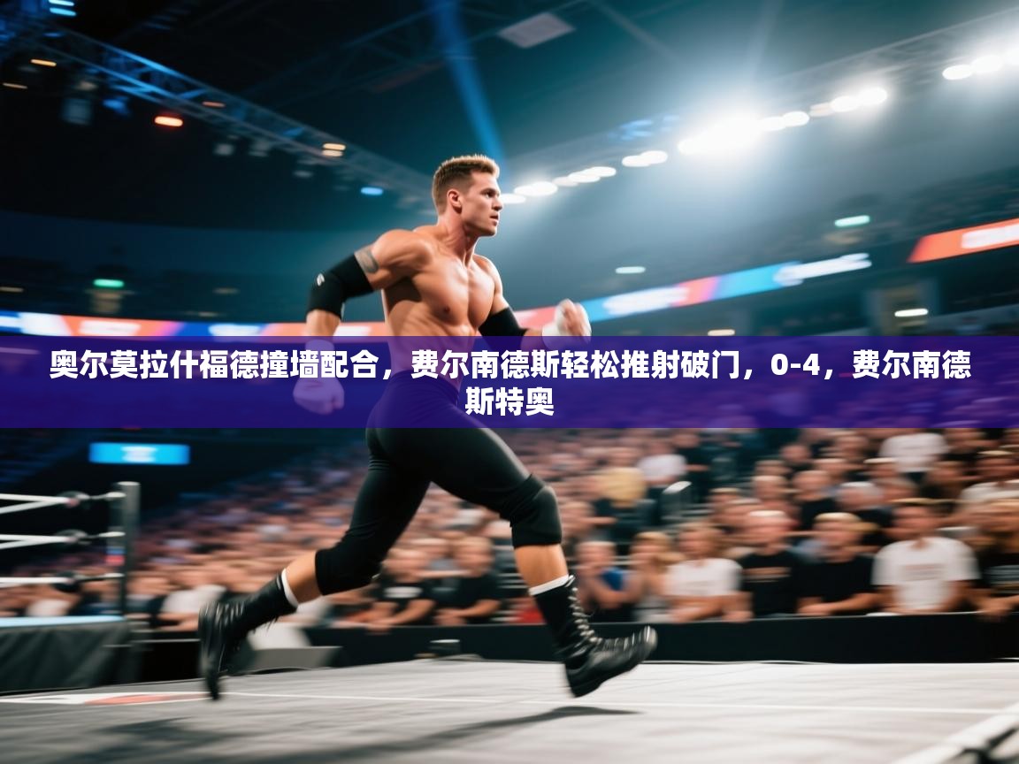 开云kaiyun体育app入口登录官网-奥尔莫拉什福德撞墙配合，费尔南德斯轻松推射破门，0-4，费尔南德斯特奥