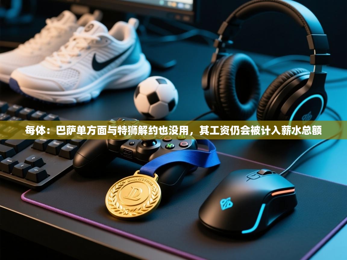 开云体育绑定手机指南-每体：巴萨单方面与特狮解约也没用，其工资仍会被计入薪水总额  第2张