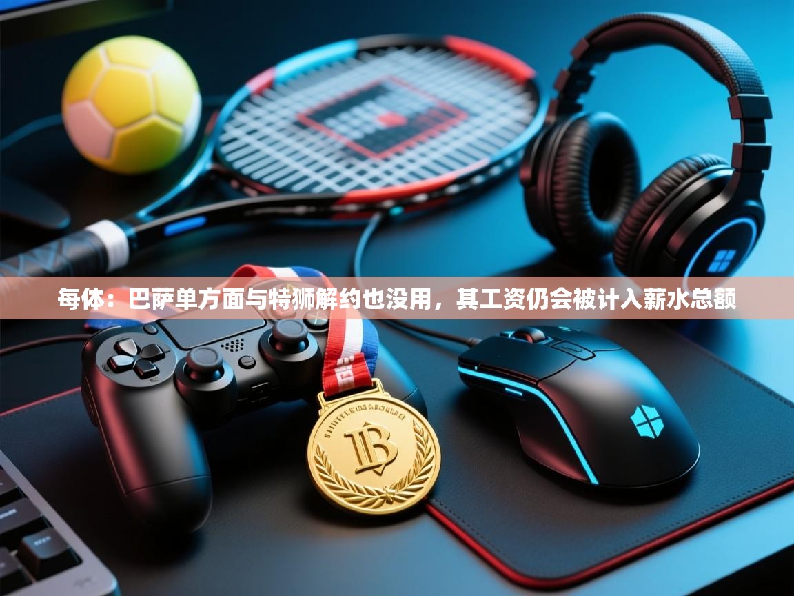 开云体育绑定手机指南-每体：巴萨单方面与特狮解约也没用，其工资仍会被计入薪水总额  第1张