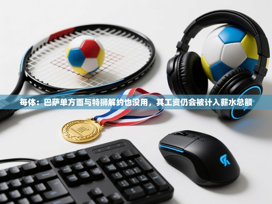 开云体育绑定手机指南-每体：巴萨单方面与特狮解约也没用，其工资仍会被计入薪水总额  第3张