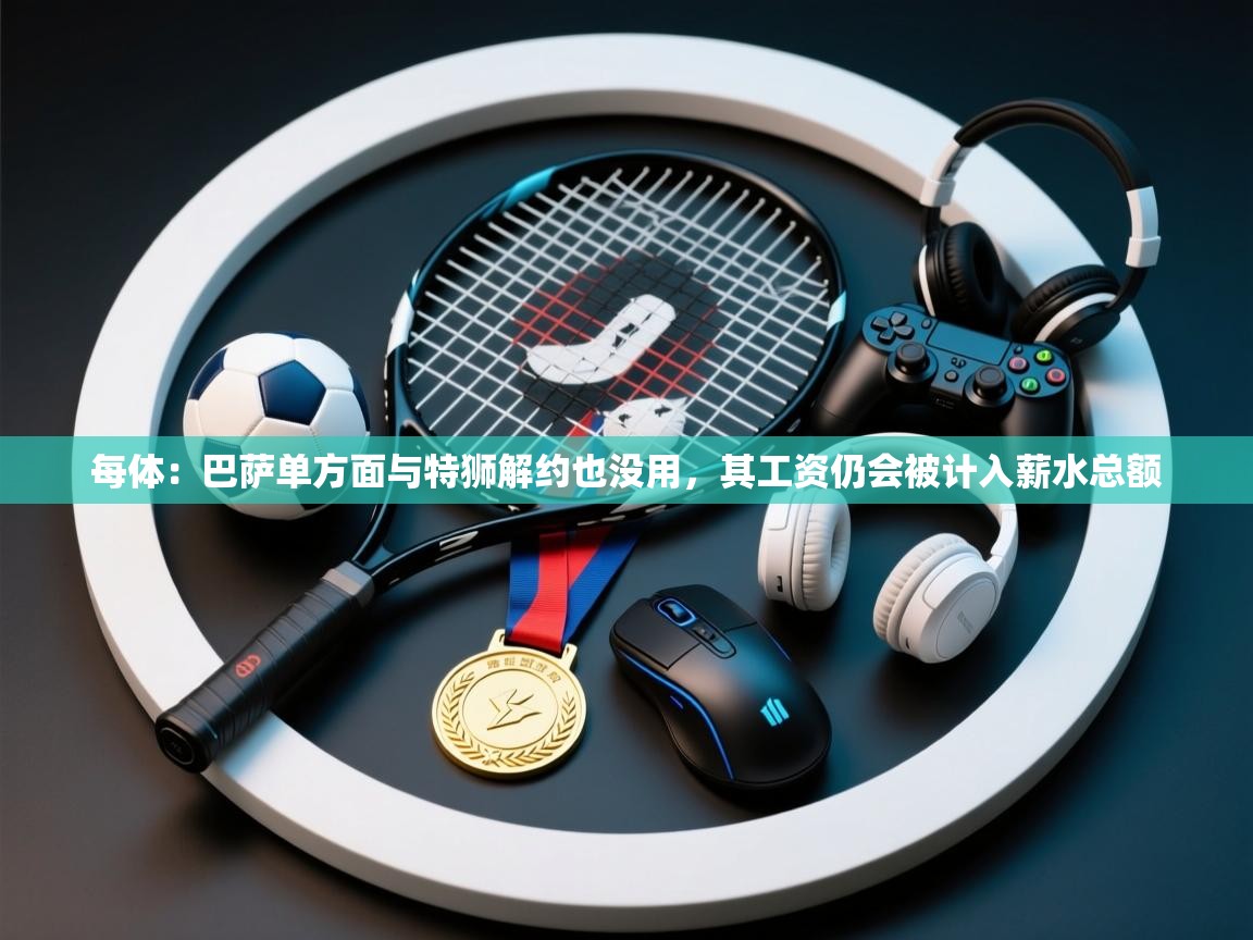 开云体育绑定手机指南-每体：巴萨单方面与特狮解约也没用，其工资仍会被计入薪水总额  第4张