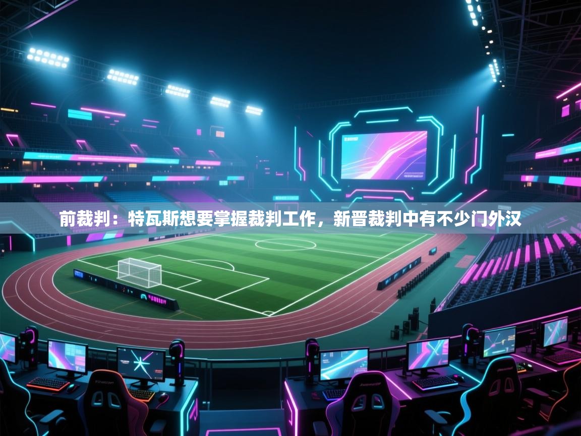 开云体育app官网网页登录入口-前裁判：特瓦斯想要掌握裁判工作，新晋裁判中有不少门外汉  第2张