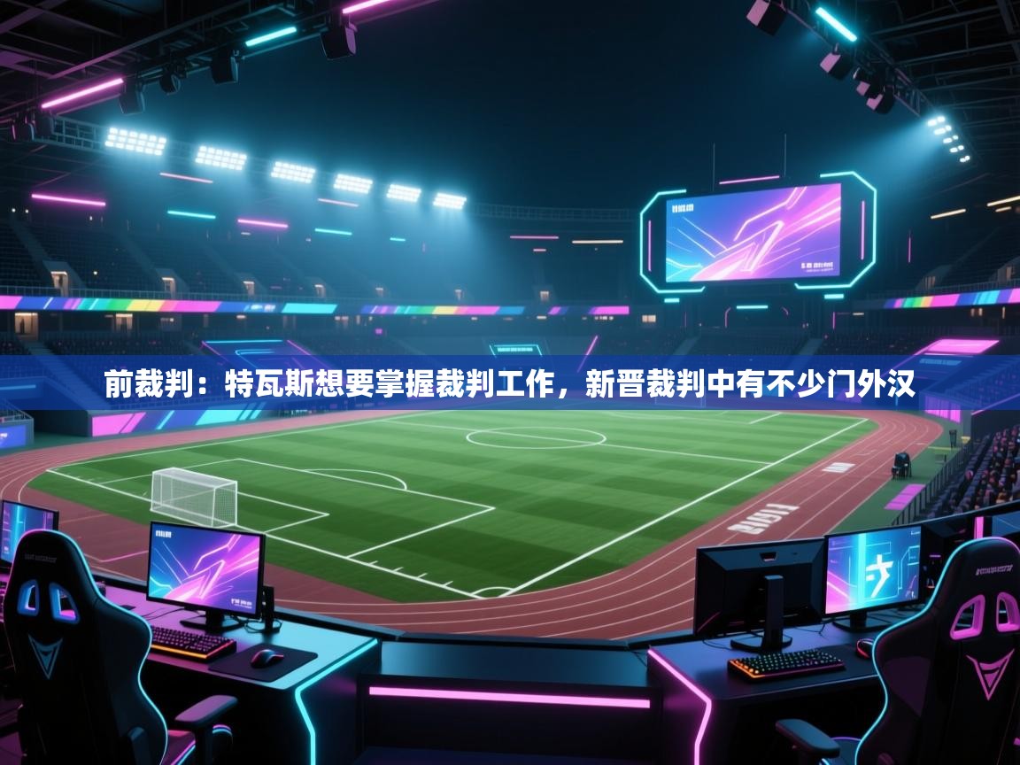 开云体育app官网网页登录入口-前裁判：特瓦斯想要掌握裁判工作，新晋裁判中有不少门外汉  第4张