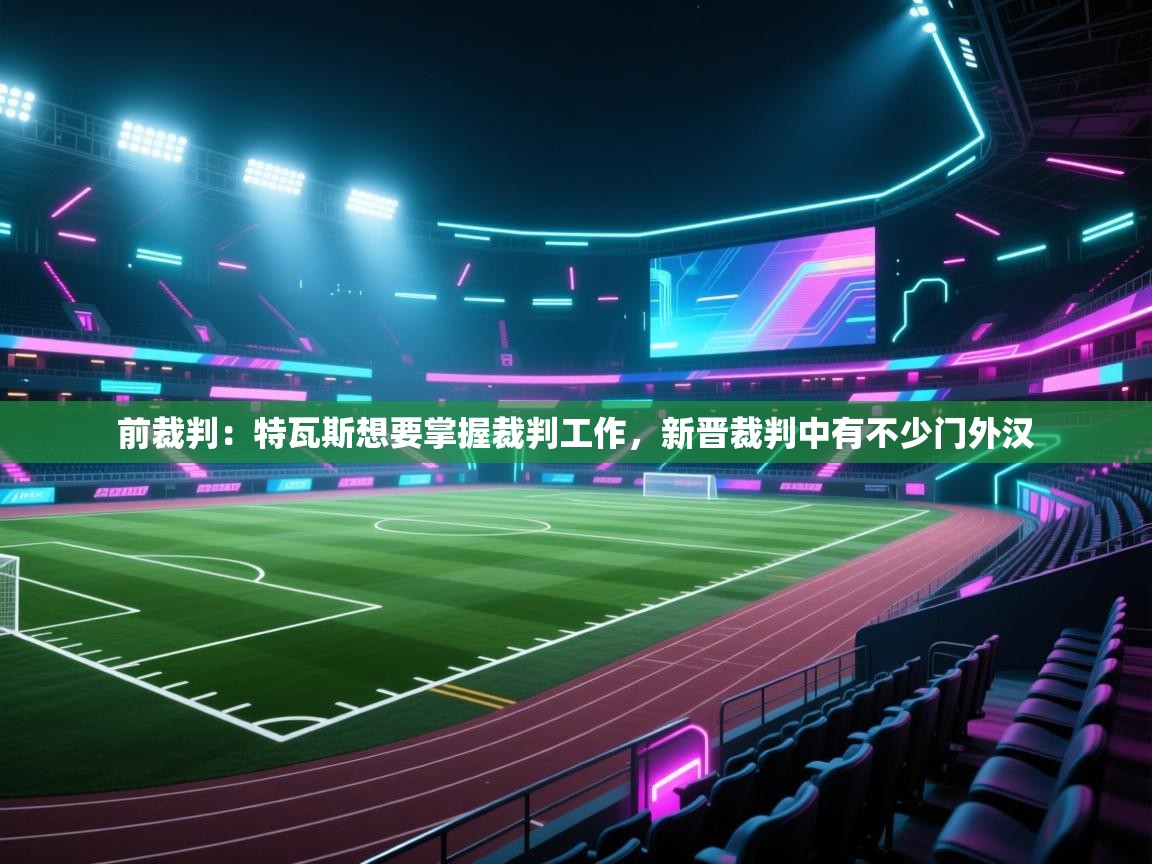 开云体育app官网网页登录入口-前裁判：特瓦斯想要掌握裁判工作，新晋裁判中有不少门外汉  第3张