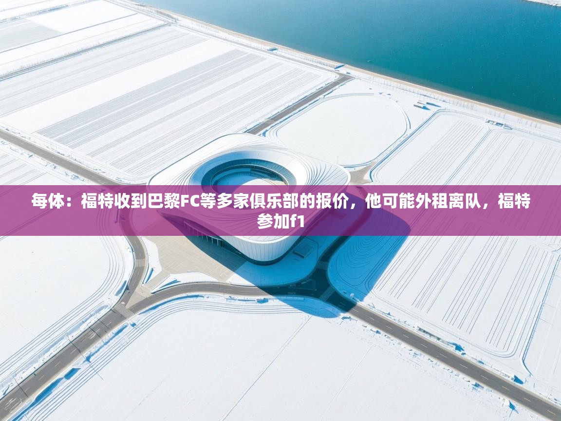 开云体育网络异常修复-每体：福特收到巴黎FC等多家俱乐部的报价，他可能外租离队，福特参加f1  第4张