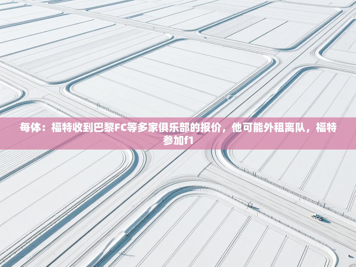 开云体育网络异常修复-每体：福特收到巴黎FC等多家俱乐部的报价，他可能外租离队，福特参加f1  第3张