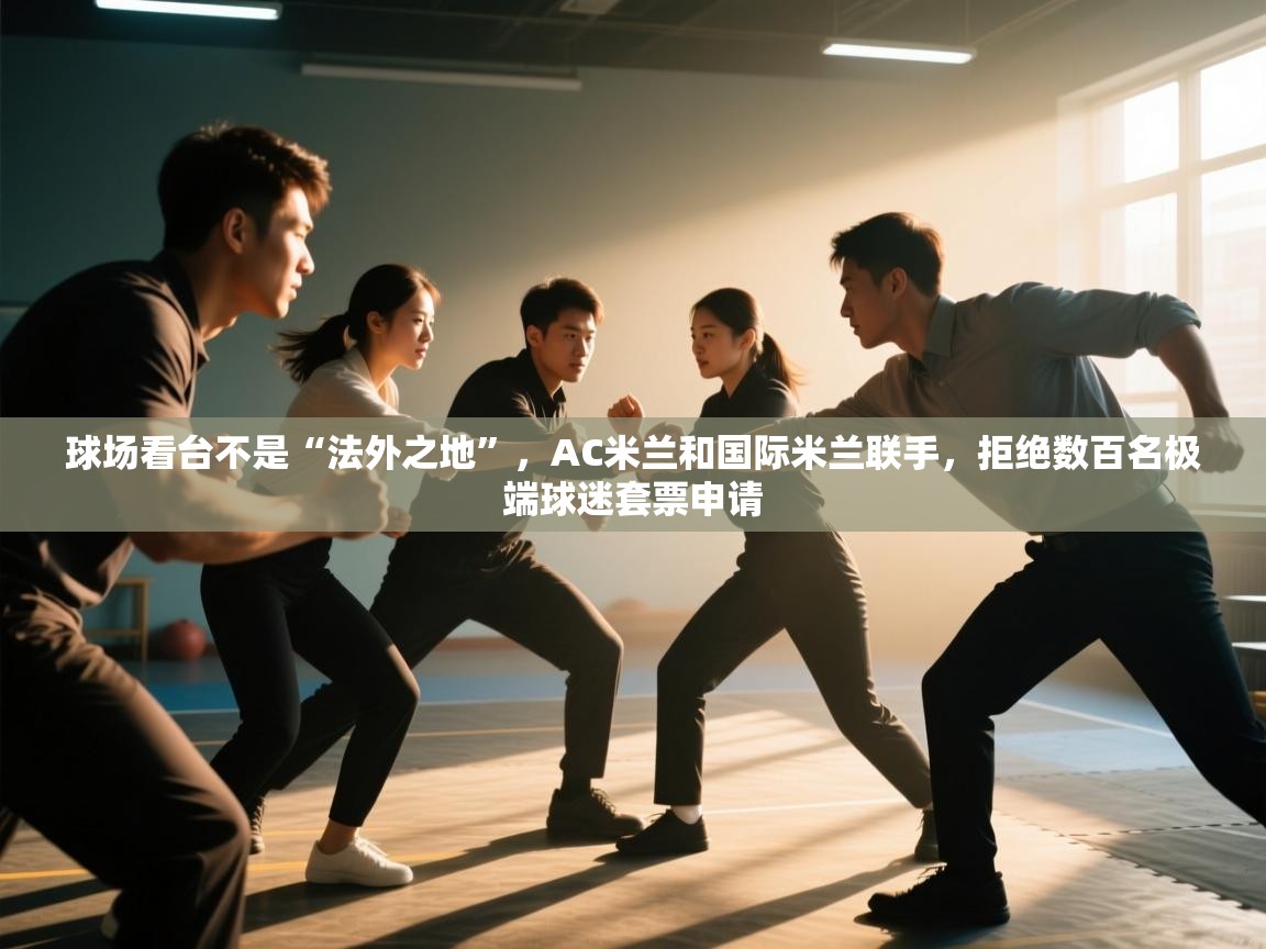 开云体育旧版下载地址-球场看台不是“法外之地”，AC米兰和国际米兰联手，拒绝数百名极端球迷套票申请  第3张
