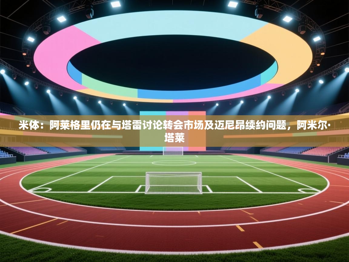 开云体育app下载官网-米体：阿莱格里仍在与塔雷讨论转会市场及迈尼昂续约问题，阿米尔·塔莱  第2张