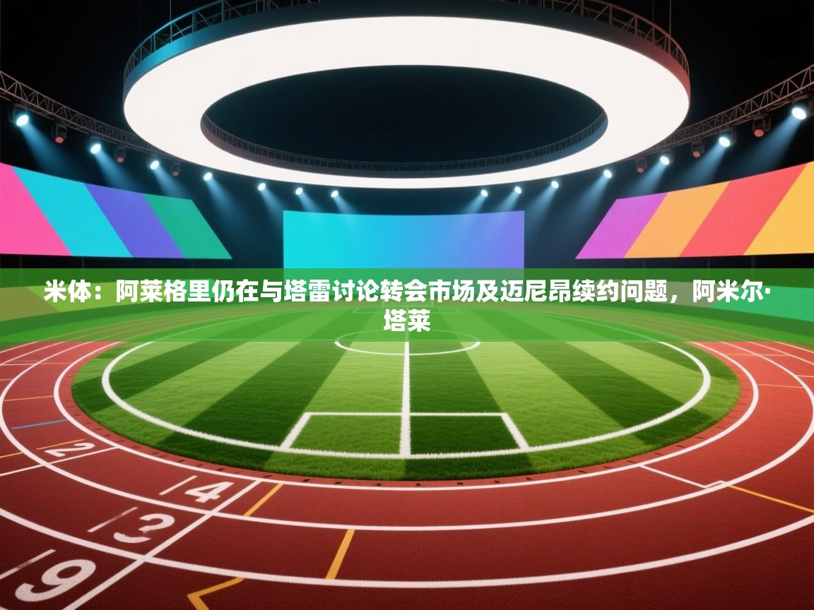 开云体育app下载官网-米体：阿莱格里仍在与塔雷讨论转会市场及迈尼昂续约问题，阿米尔·塔莱  第1张