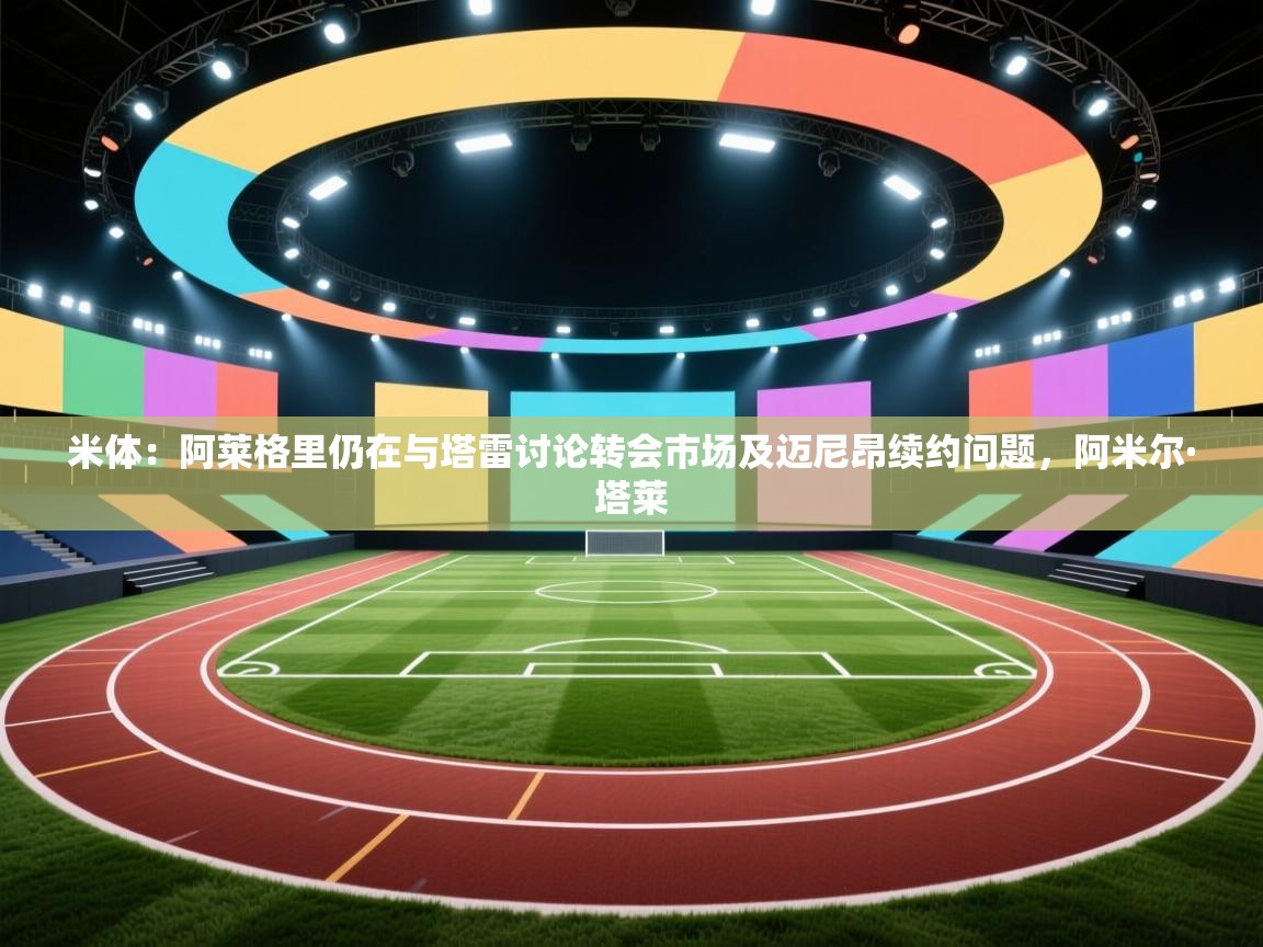 开云体育app下载官网-米体：阿莱格里仍在与塔雷讨论转会市场及迈尼昂续约问题，阿米尔·塔莱  第3张