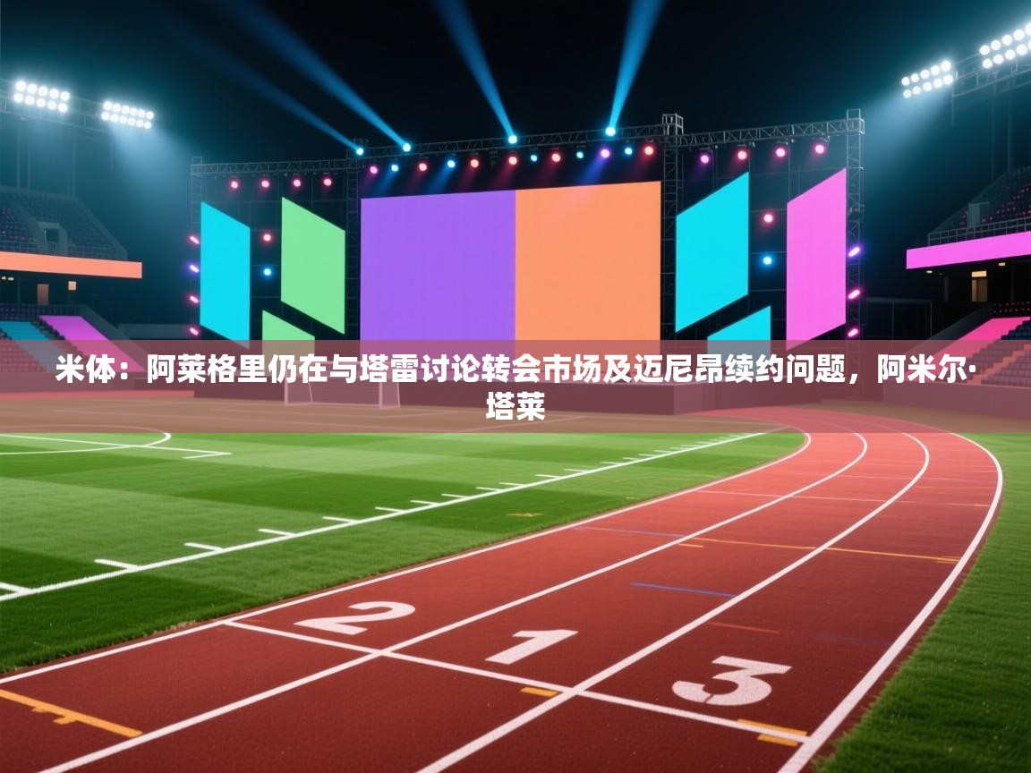 开云体育app下载官网-米体：阿莱格里仍在与塔雷讨论转会市场及迈尼昂续约问题，阿米尔·塔莱  第4张