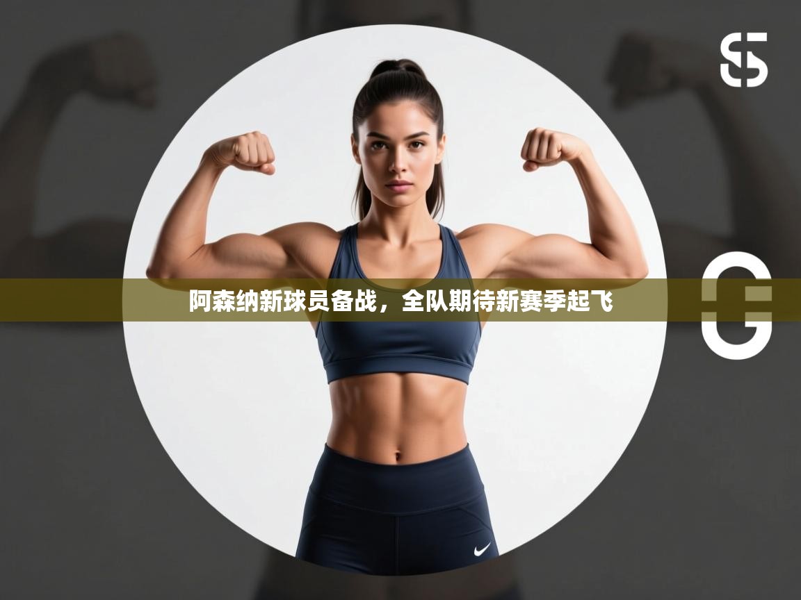 开云体育app官网下载地址-阿森纳新球员备战，全队期待新赛季起飞