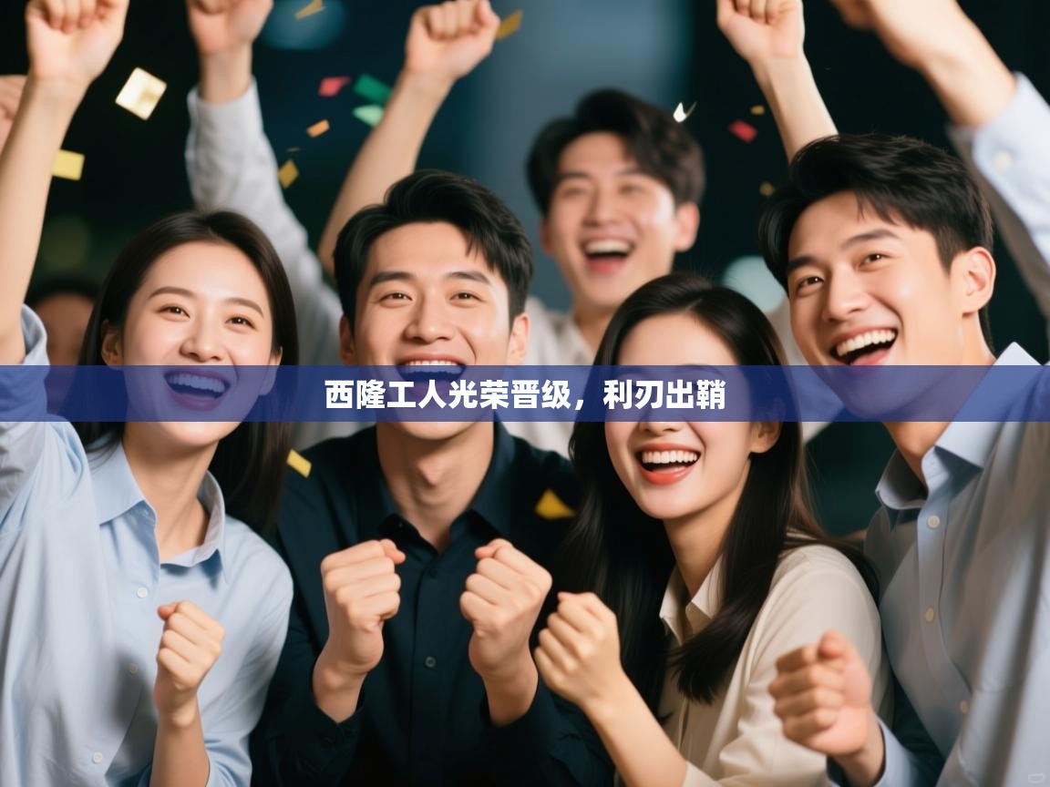 开云体育入口平台-西隆工人光荣晋级，利刃出鞘  第1张