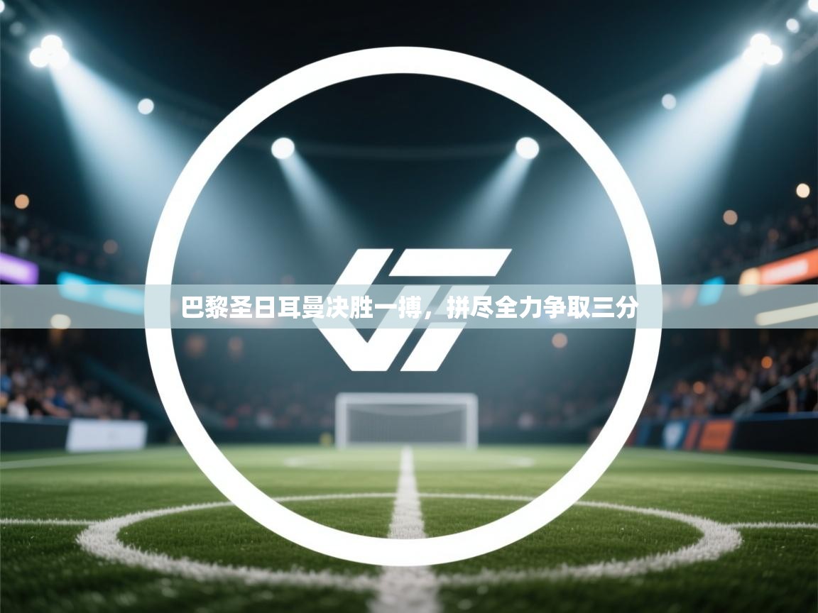 云开体育app官网入口网页版-巴黎圣日耳曼决胜一搏，拼尽全力争取三分  第3张