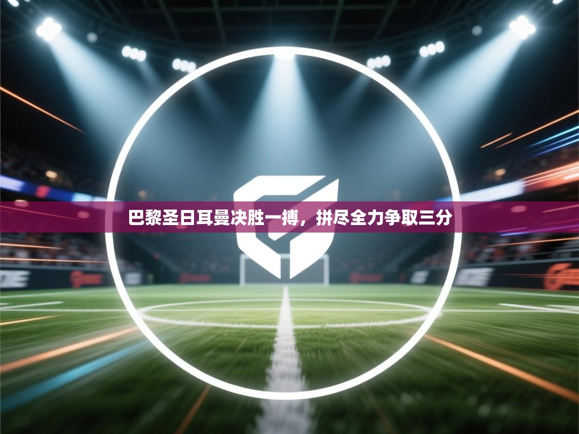 云开体育app官网入口网页版-巴黎圣日耳曼决胜一搏，拼尽全力争取三分  第4张