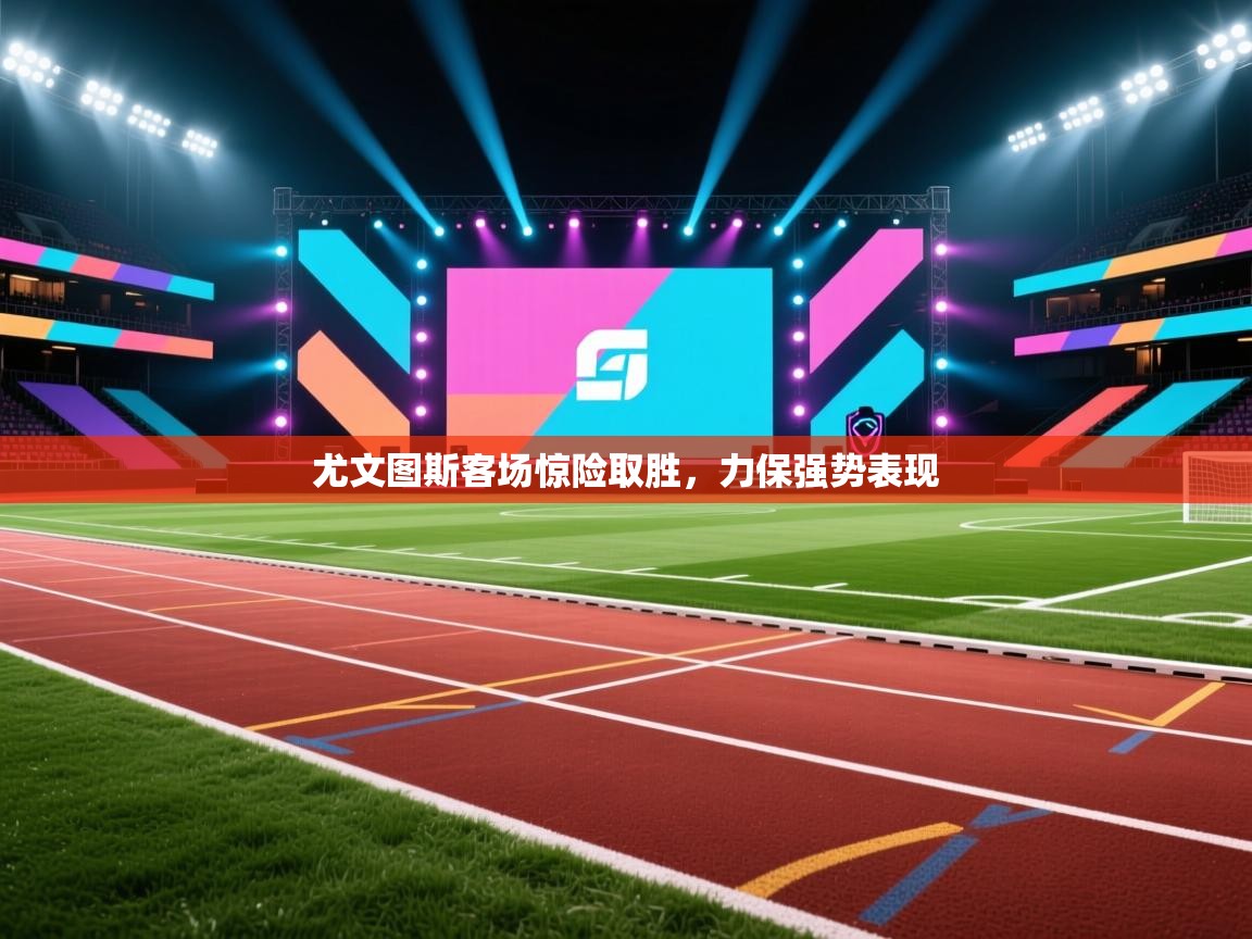 云开体育官网登录入口-尤文图斯客场惊险取胜，力保强势表现