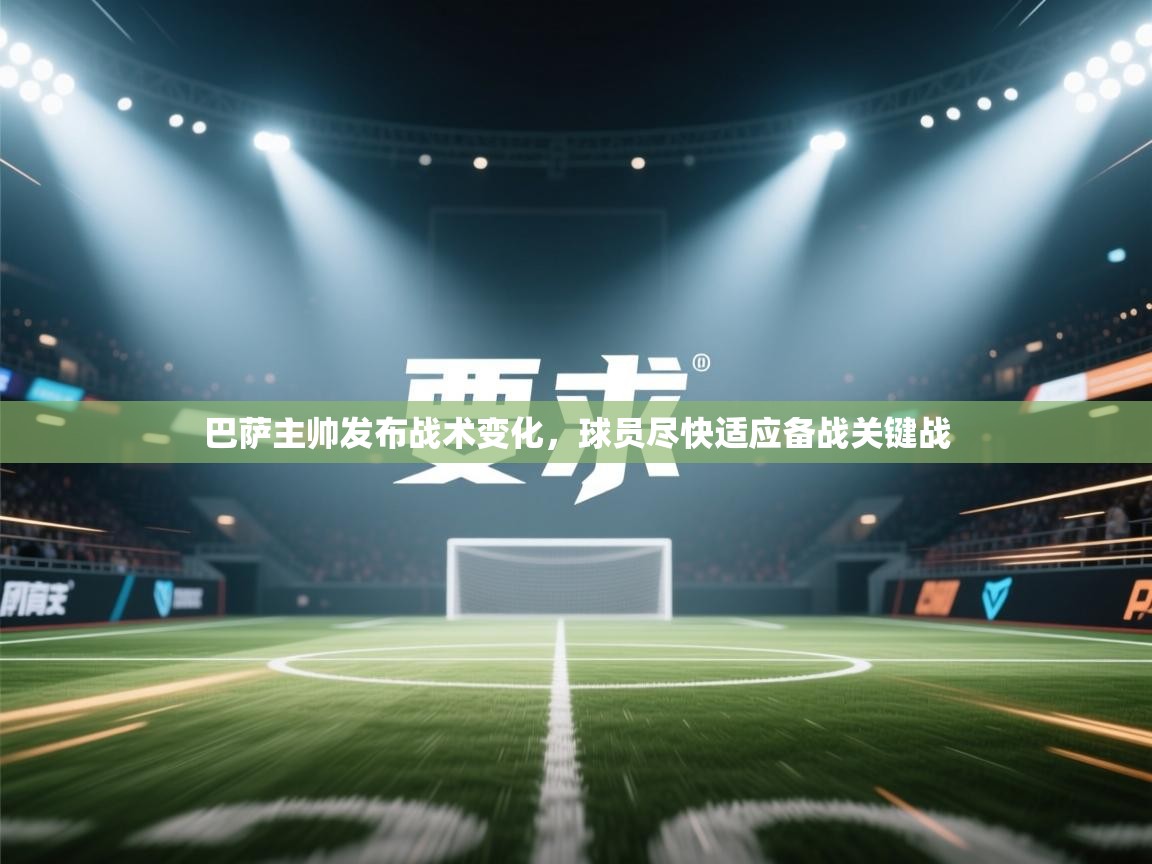 开云体育app登录入口-巴萨主帅发布战术变化，球员尽快适应备战关键战