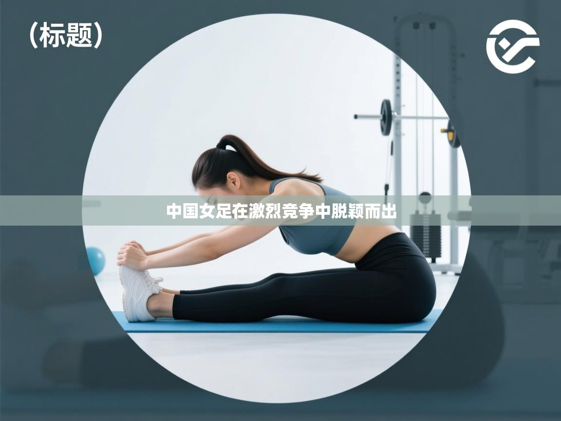 开云体育app官网-中国女足在激烈竞争中脱颖而出  第2张