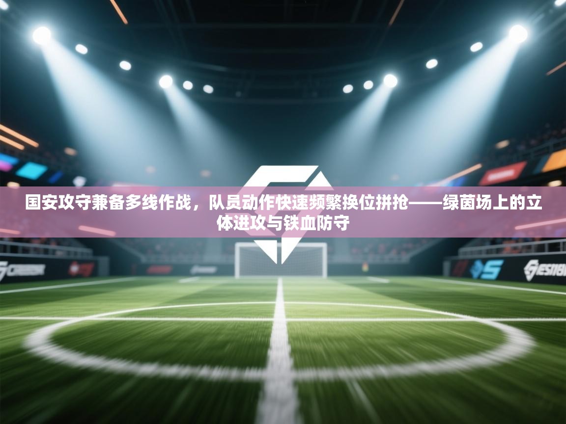 开云网页版-国安攻守兼备多线作战，队员动作快速频繁换位拼抢——绿茵场上的立体进攻与铁血防守  第2张