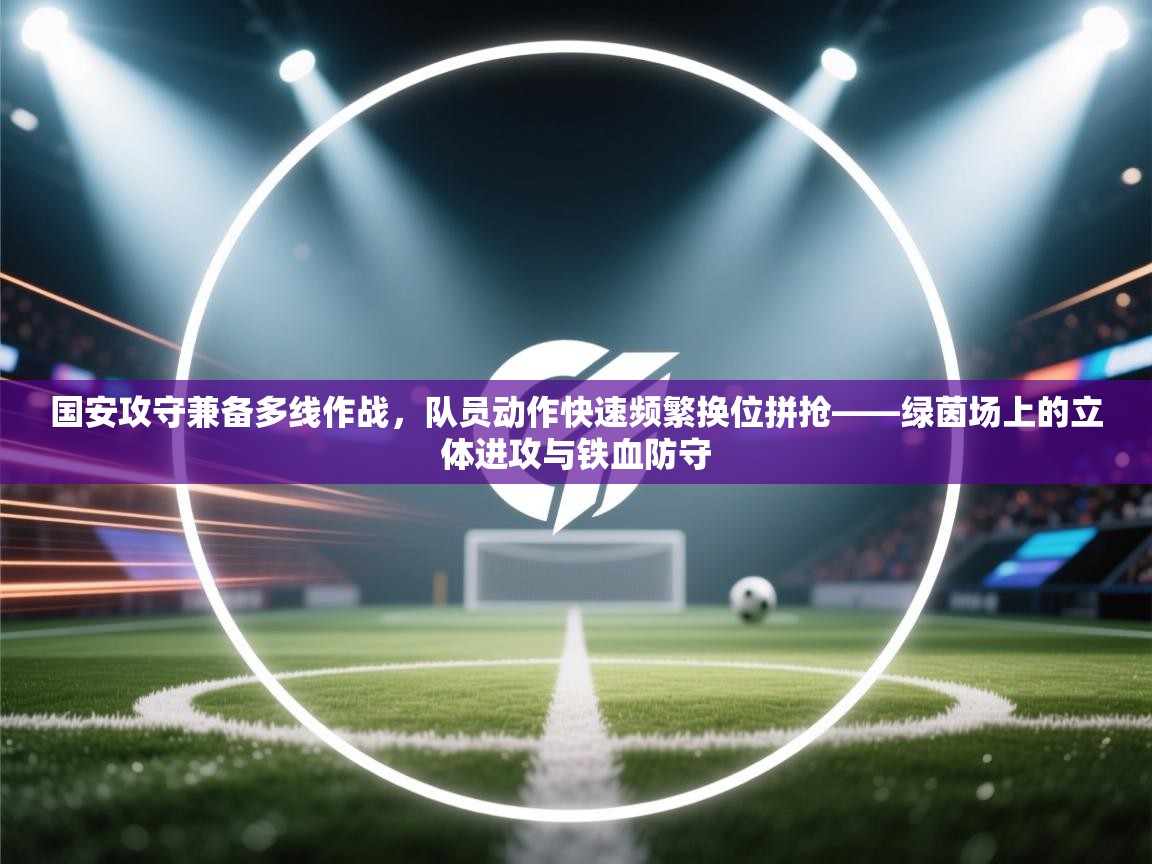 开云网页版-国安攻守兼备多线作战，队员动作快速频繁换位拼抢——绿茵场上的立体进攻与铁血防守  第3张