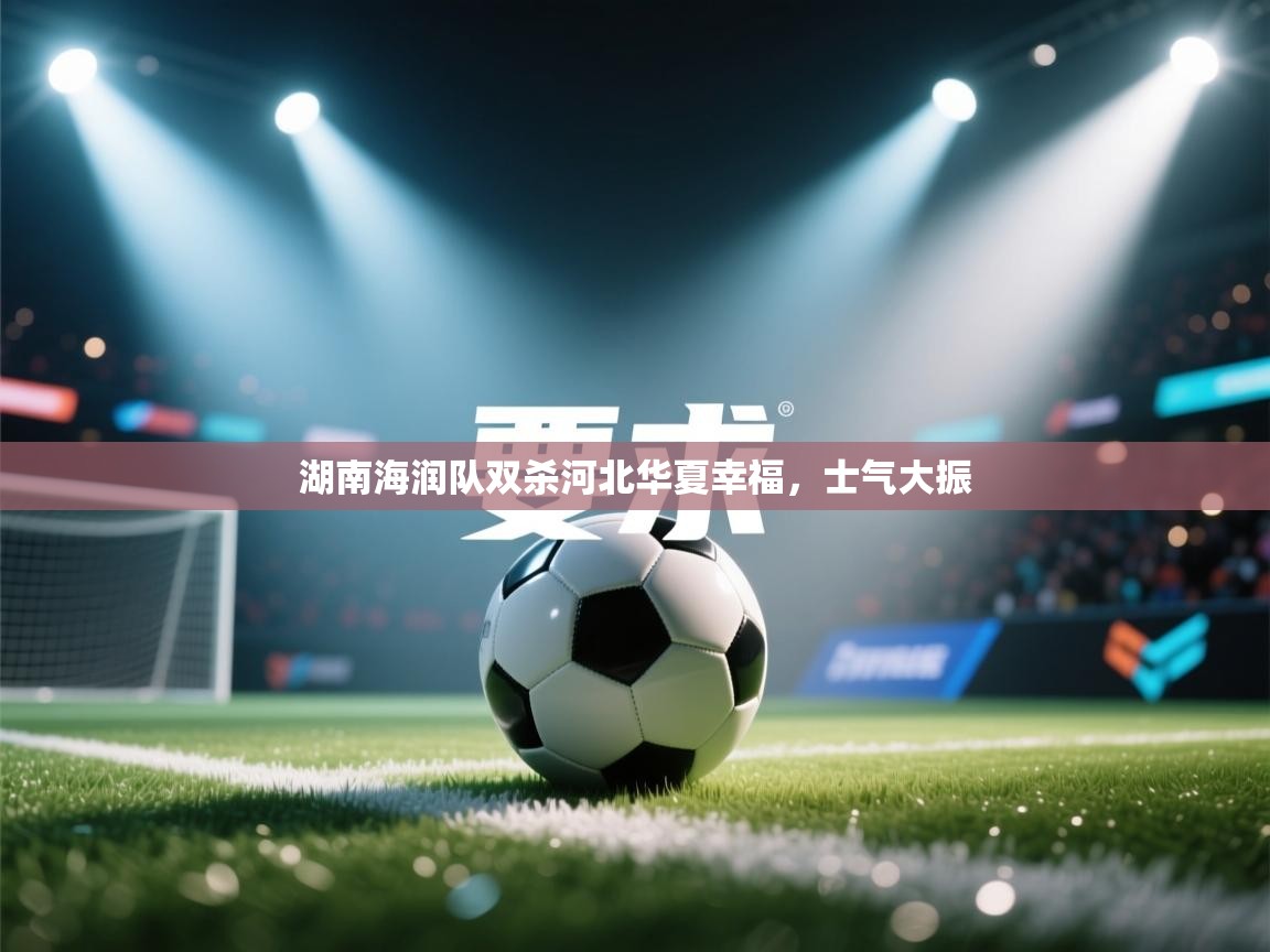 kaiyun-湖南海润队双杀河北华夏幸福，士气大振