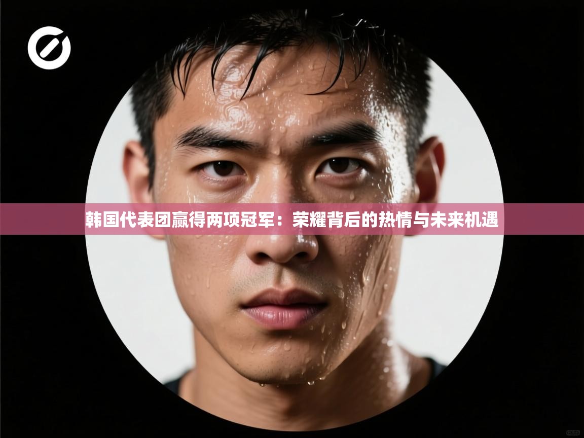 开云体育app官网入口网页版-韩国代表团赢得两项冠军：荣耀背后的热情与未来机遇  第4张