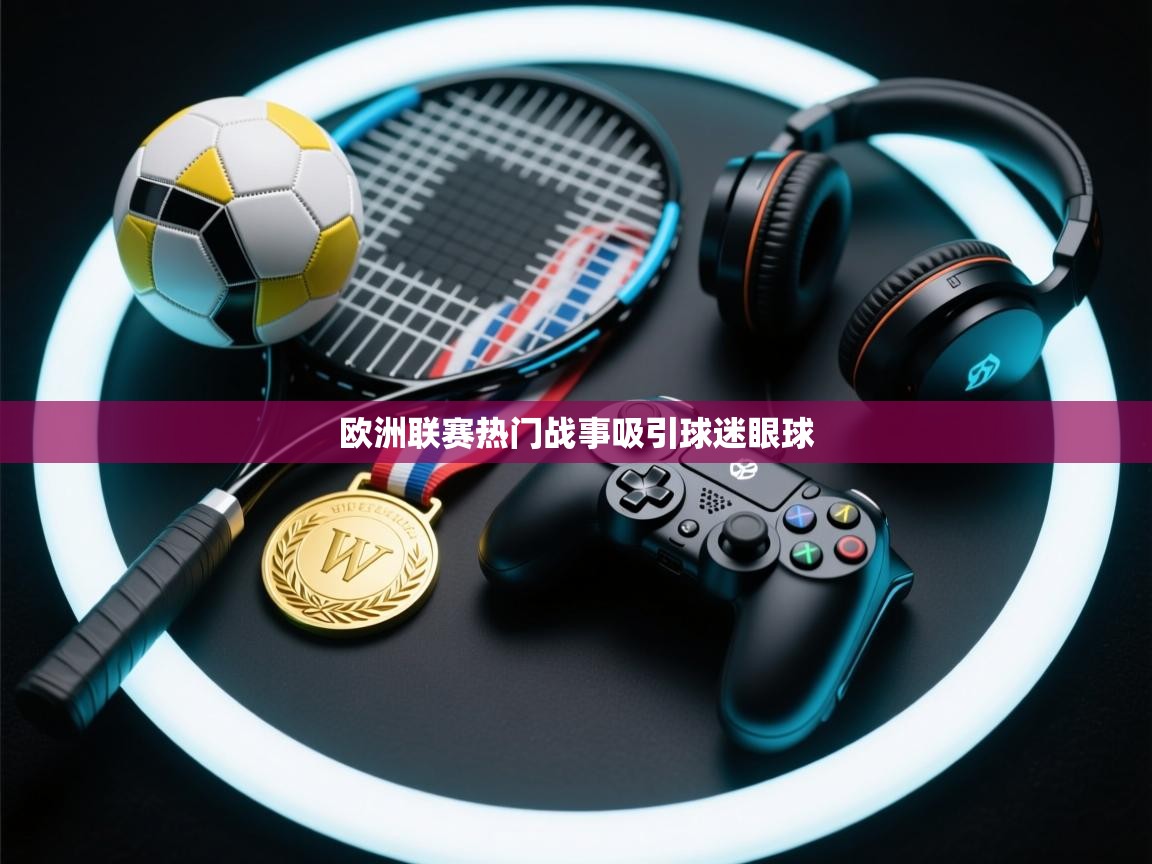 开云体育视频直播低延迟-欧洲联赛热门战事吸引球迷眼球