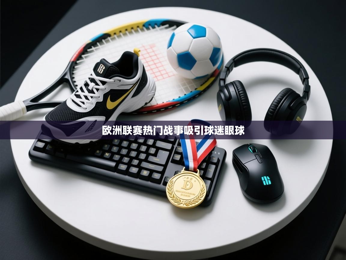 开云体育视频直播低延迟-欧洲联赛热门战事吸引球迷眼球  第2张