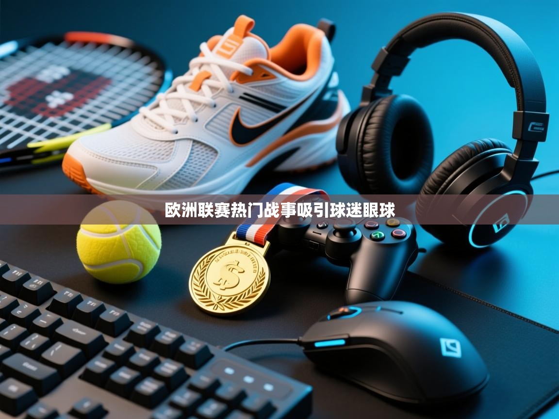 开云体育视频直播低延迟-欧洲联赛热门战事吸引球迷眼球  第4张