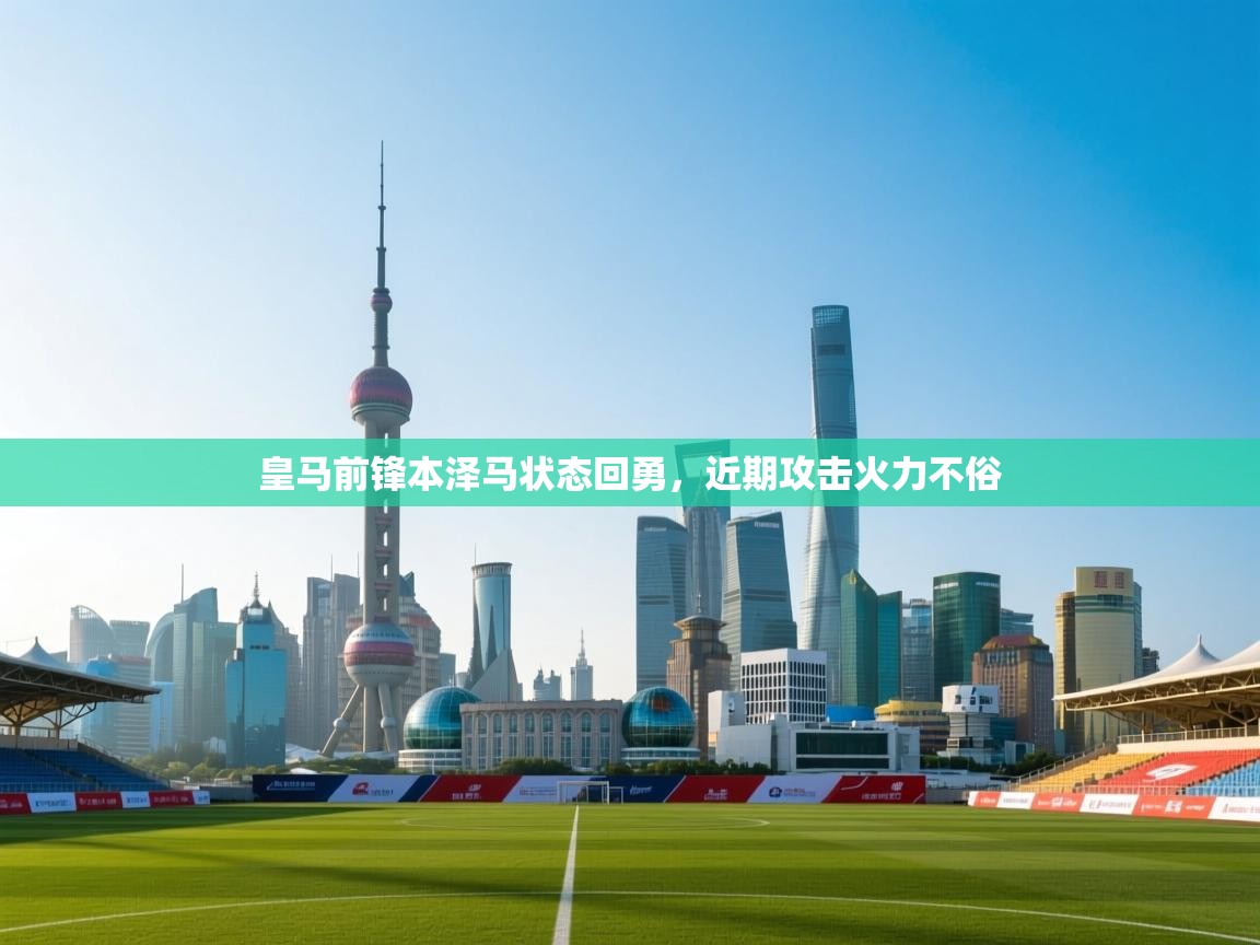 开云APP-皇马前锋本泽马状态回勇，近期攻击火力不俗  第3张