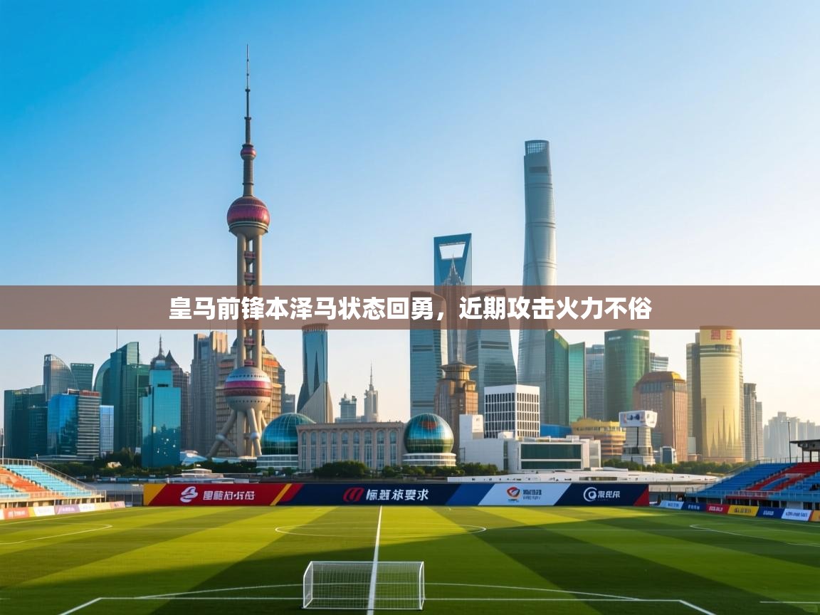 开云APP-皇马前锋本泽马状态回勇，近期攻击火力不俗  第4张