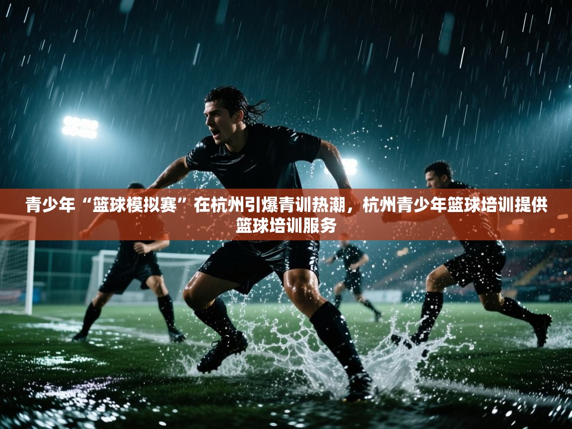 开云体育在线-青少年“篮球模拟赛”在杭州引爆青训热潮，杭州青少年篮球培训提供篮球培训服务