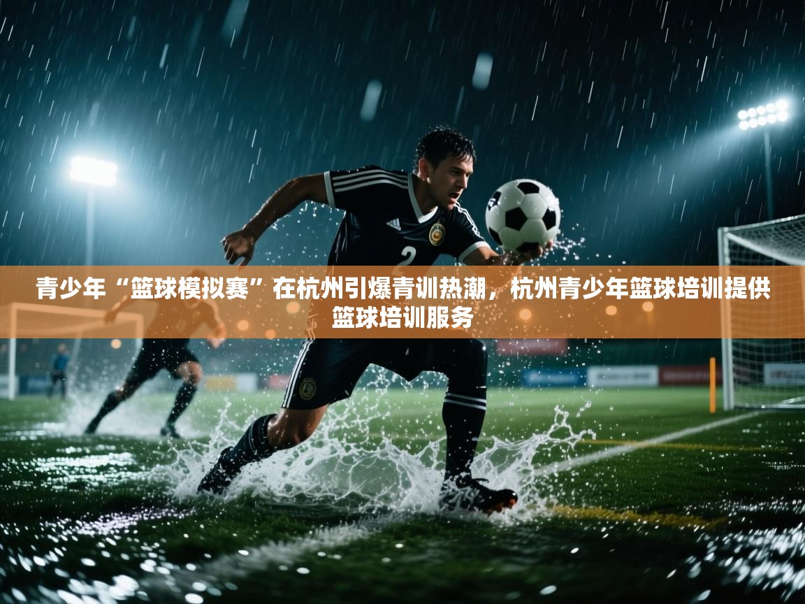 开云体育在线-青少年“篮球模拟赛”在杭州引爆青训热潮,杭州青少年篮球培训提供篮球培训服务 第3张