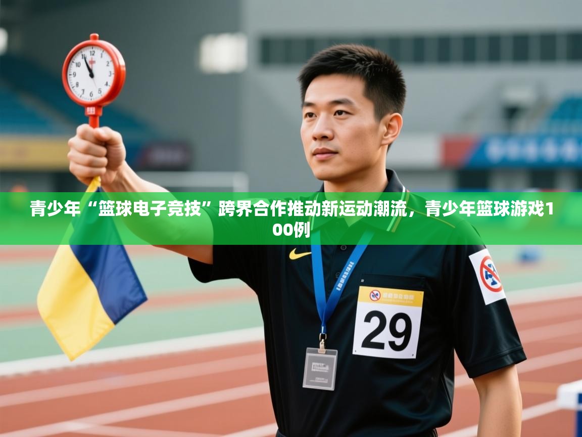 云开体育app官网登录入口-青少年“篮球电子竞技”跨界合作推动新运动潮流,青少年篮球游戏100例 第2张