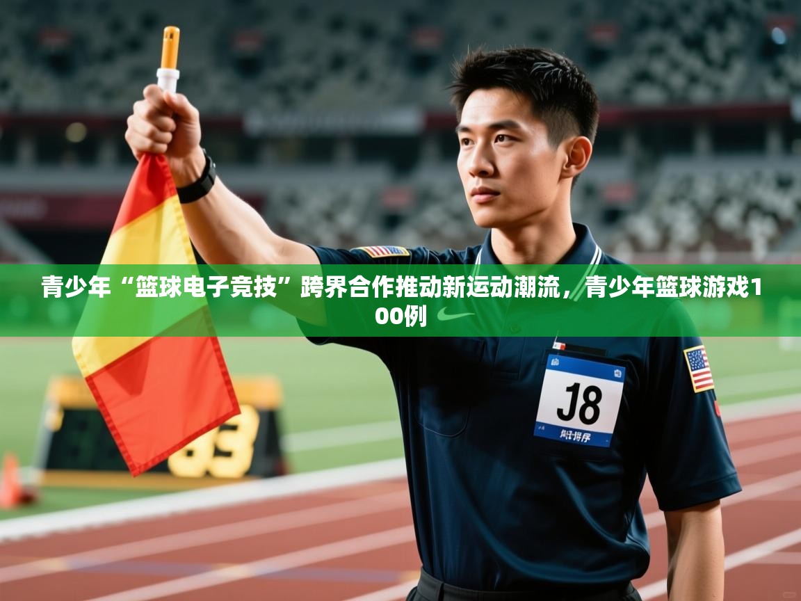 云开体育app官网登录入口-青少年“篮球电子竞技”跨界合作推动新运动潮流,青少年篮球游戏100例 第3张