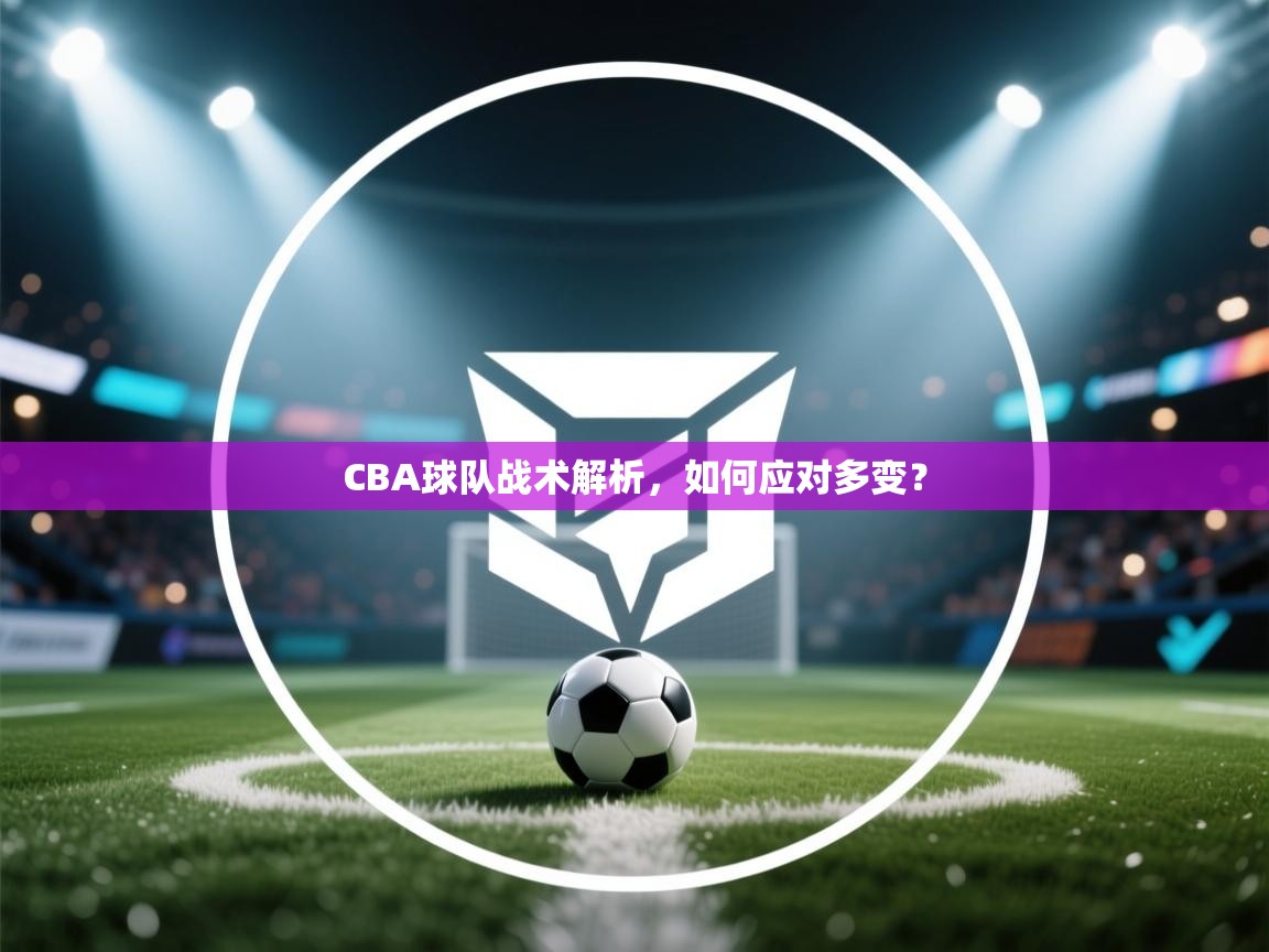 开云体育下载-CBA球队战术解析，如何应对多变？