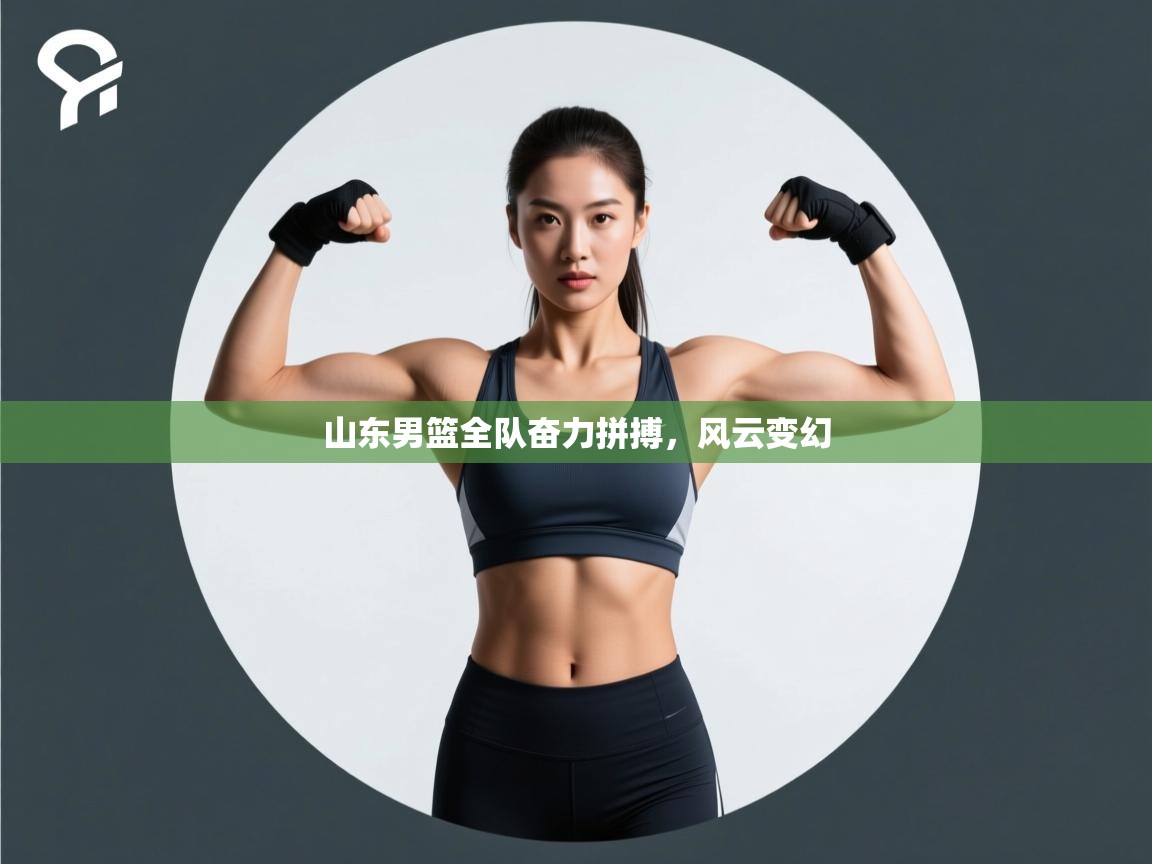 开云体育账号申诉通道-山东男篮全队奋力拼搏，风云变幻